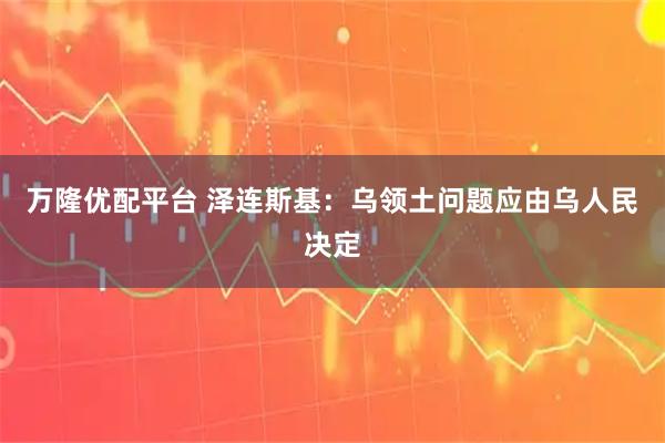 万隆优配平台 泽连斯基：乌领土问题应由乌人民决定