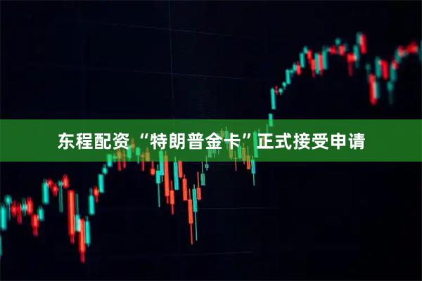 东程配资 “特朗普金卡”正式接受申请
