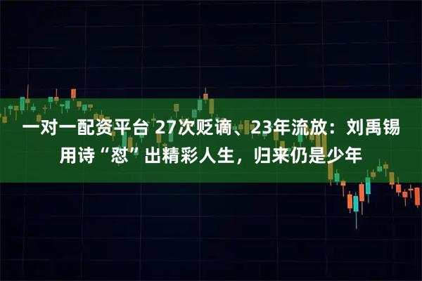 一对一配资平台 27次贬谪、23年流放：刘禹锡用诗“怼”出精彩人生，归来仍是少年