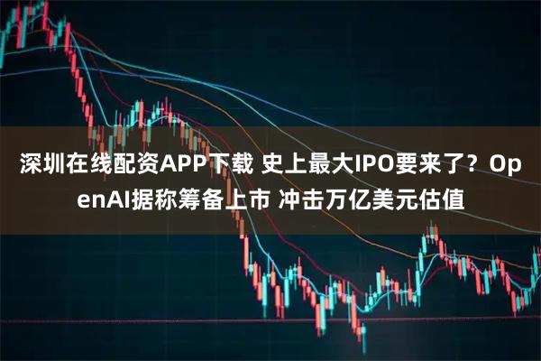 深圳在线配资APP下载 史上最大IPO要来了?OpenAI据称筹备上市 冲击万亿美元估值