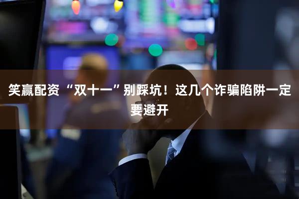 笑赢配资 “双十一”别踩坑！这几个诈骗陷阱一定要避开