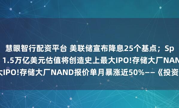 慧眼智行配资平台 美联储宣布降息25个基点;SpaceX计划明年上市,1.5万亿美元估值将创造史上最大IPO!存储大厂NAND报价单月暴涨近50%——《投资早参》