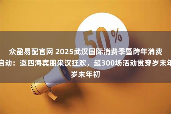 众盈易配官网 2025武汉国际消费季暨跨年消费季启动：邀四海宾朋来汉狂欢，超300场活动贯穿岁末年初
