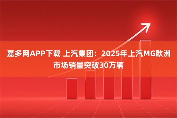 嘉多网APP下载 上汽集团：2025年上汽MG欧洲市场销量突破30万辆