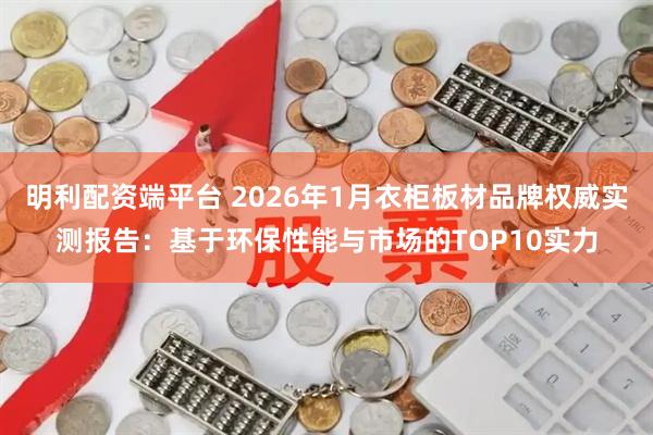明利配资端平台 2026年1月衣柜板材品牌权威实测报告：基于环保性能与市场的TOP10实力