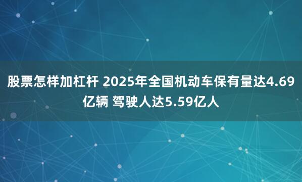 股票怎样加杠杆 2025年全国机动车保有量达4.69亿辆 驾驶人达5.59亿人