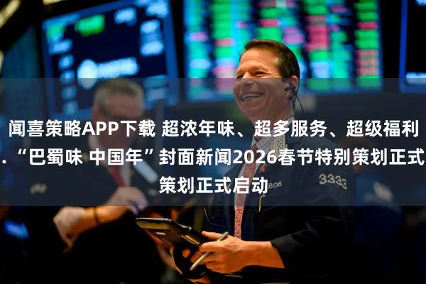 闻喜策略APP下载 超浓年味、超多服务、超级福利…… “巴蜀味 中国年”封面新闻2026春节特别策划正式启动