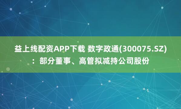 益上线配资APP下载 数字政通(300075.SZ)：部分董事、高管拟减持公司股份
