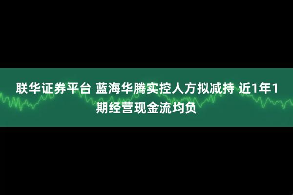 联华证券平台 蓝海华腾实控人方拟减持 近1年1期经营现金流均负