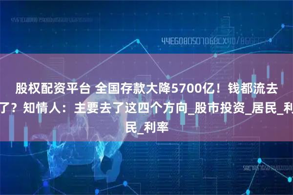 股权配资平台 全国存款大降5700亿！钱都流去哪了？知情人：主要去了这四个方向_股市投资_居民_利率