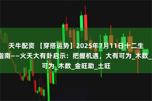 天牛配资 【穿搭运势】2025年7月11日十二生肖五行穿衣指南——火天大有卦启示：把握机遇，大有可为_木数_金旺助_土旺
