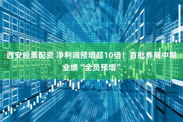 西安股票配资 净利润预增超10倍！首批券商中期业绩“全员预增”