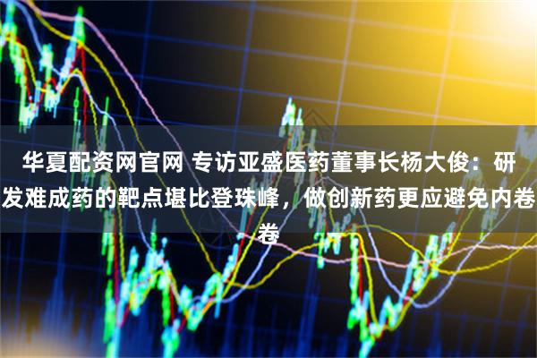 华夏配资网官网 专访亚盛医药董事长杨大俊：研发难成药的靶点堪比登珠峰，做创新药更应避免内卷