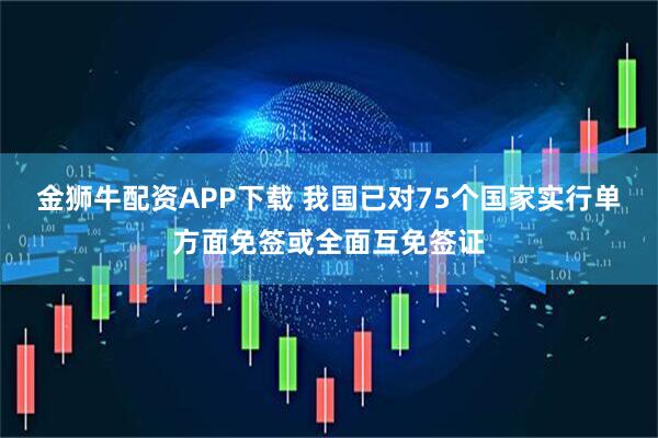 金狮牛配资APP下载 我国已对75个国家实行单方面免签或全面互免签证