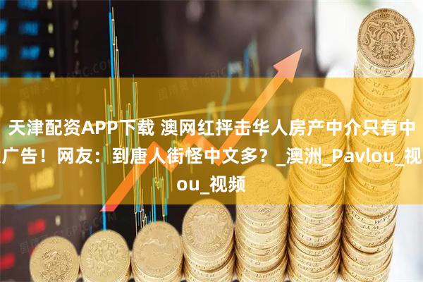 天津配资APP下载 澳网红抨击华人房产中介只有中文广告！网友：到唐人街怪中文多？_澳洲_Pavlou_视频