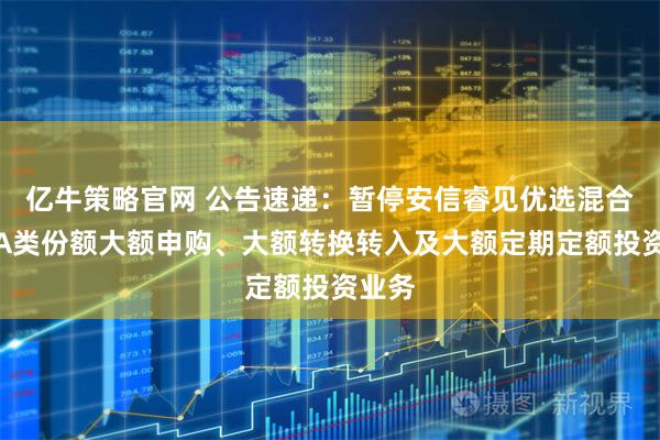 亿牛策略官网 公告速递：暂停安信睿见优选混合基金A类份额大额申购、大额转换转入及大额定期定额投资业务