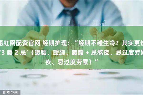 惠红网配资官网 经期护理：“经期不碰生冷？其实更该注意‘3 暖 2 忌’（暖腰、暖脚、暖腹 + 忌熬夜、忌过度劳累）”