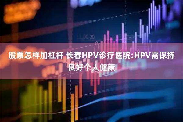 股票怎样加杠杆 长春HPV诊疗医院:HPV需保持良好个人健康