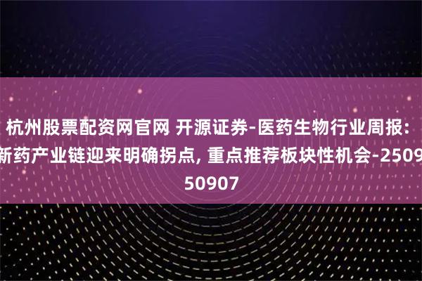 杭州股票配资网官网 开源证券-医药生物行业周报: 创新药产业链迎来明确拐点, 重点推荐板块性机会-250907