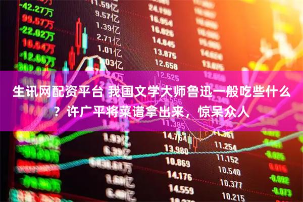 生讯网配资平台 我国文学大师鲁迅一般吃些什么?许广平将菜谱拿出来,惊呆众人