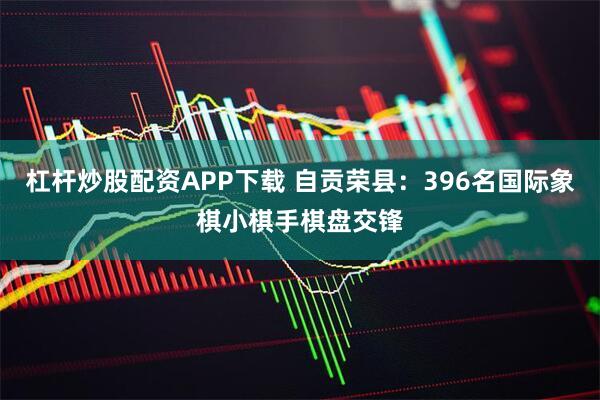 杠杆炒股配资APP下载 自贡荣县：396名国际象棋小棋手棋盘交锋