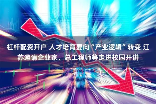 杠杆配资开户 人才培育要向“产业逻辑”转变 江苏邀请企业家、总工程师等走进校园开讲