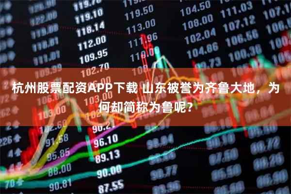 杭州股票配资APP下载 山东被誉为齐鲁大地，为何却简称为鲁呢？